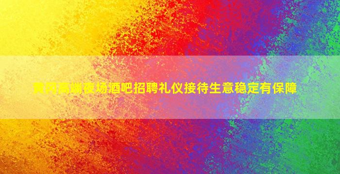 黄冈高端夜场酒吧招聘礼仪接待生意稳定有保障